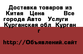 Доставка товаров из Китая › Цена ­ 100 - Все города Авто » Услуги   . Курганская обл.,Курган г.